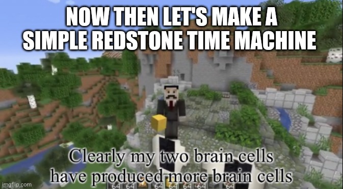 Clearly my two brain cells have produced more | NOW THEN LET'S MAKE A SIMPLE REDSTONE TIME MACHINE | image tagged in clearly my two brain cells have produced more | made w/ Imgflip meme maker