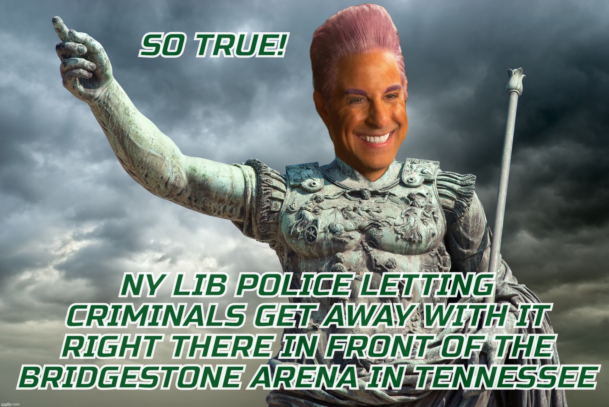 c | SO TRUE! NY LIB POLICE LETTING CRIMINALS GET AWAY WITH IT RIGHT THERE IN FRONT OF THE BRIDGESTONE ARENA IN TENNESSEE | image tagged in c | made w/ Imgflip meme maker