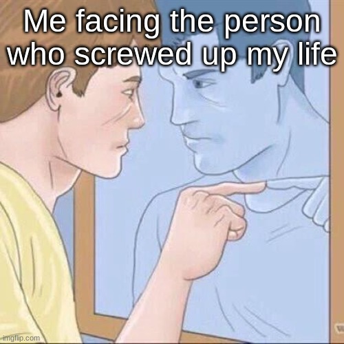 ... | Me facing the person who screwed up my life | image tagged in pointing mirror guy | made w/ Imgflip meme maker