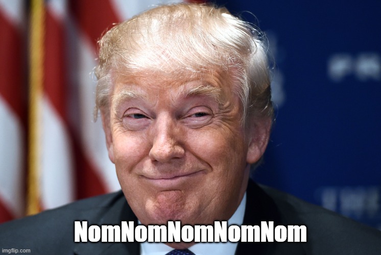 Trump smiles | NomNomNomNomNom | image tagged in trump smiles | made w/ Imgflip meme maker