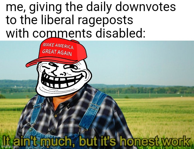 this.is.how.memes.fell | me, giving the daily downvotes
to the liberal rageposts
with comments disabled: | image tagged in it ain't much but it's honest work | made w/ Imgflip meme maker