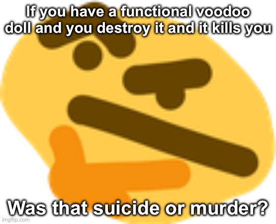 Good question, right? | If you have a functional voodoo doll and you destroy it and it kills you; Was that suicide or murder? | image tagged in thonking,msmg,thonk | made w/ Imgflip meme maker