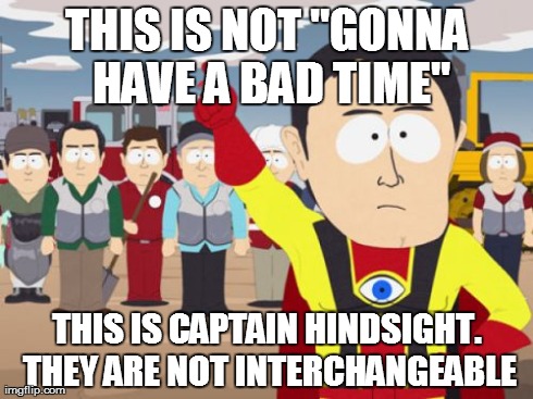 Captain Hindsight Meme | THIS IS NOT "GONNA HAVE A BAD TIME" THIS IS CAPTAIN HINDSIGHT. THEY ARE NOT INTERCHANGEABLE | image tagged in memes,captain hindsight,AdviceAnimals | made w/ Imgflip meme maker