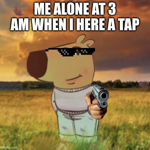 Chill guy | ME ALONE AT 3 AM WHEN I HERE A TAP | image tagged in chill guy | made w/ Imgflip meme maker