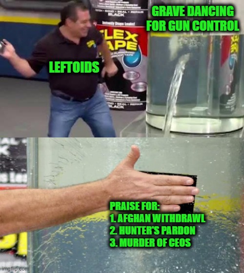 But Wait! It's Triple Strength! | GRAVE DANCING FOR GUN CONTROL; LEFTOIDS; PRAISE FOR: 
1. AFGHAN WITHDRAWL
2. HUNTER'S PARDON
3. MURDER OF CEOS | image tagged in flex tape | made w/ Imgflip meme maker