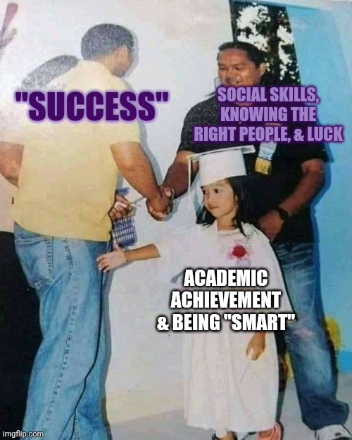 Spoiler alert for life after school | SOCIAL SKILLS, KNOWING THE RIGHT PEOPLE, & LUCK; "SUCCESS"; ACADEMIC ACHIEVEMENT & BEING "SMART" | image tagged in two guys shaking hands,depression sadness hurt pain anxiety,depression | made w/ Imgflip meme maker