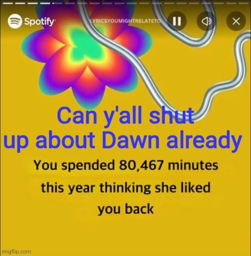 You spended 80,467 minutes | Can y'all shut up about Dawn already | image tagged in you spended 80 467 minutes | made w/ Imgflip meme maker