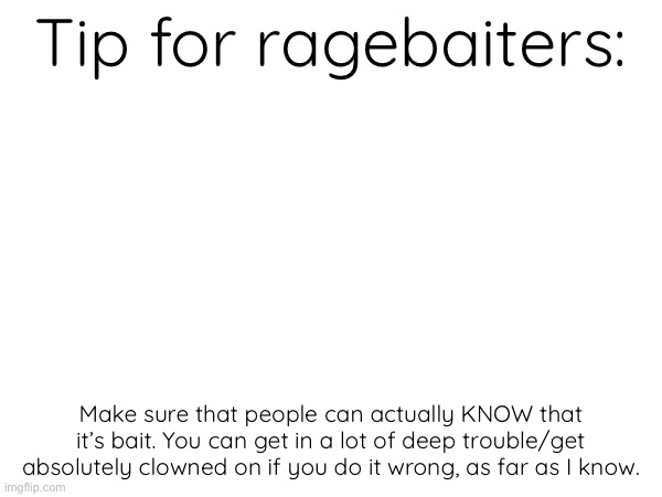 This | Tip for ragebaiters:; Make sure that people can actually KNOW that it’s bait. You can get in a lot of deep trouble/get absolutely clowned on if you do it wrong, as far as I know. | made w/ Imgflip meme maker