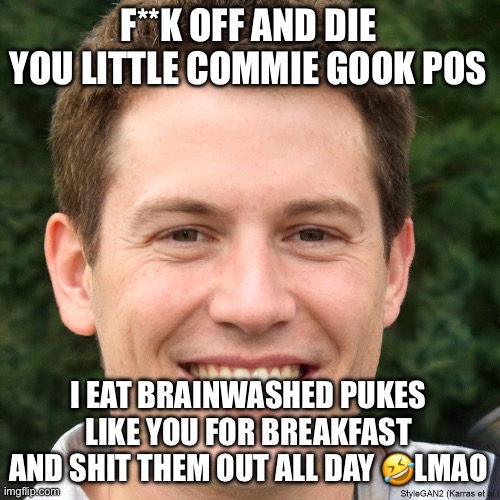 Ronald Anderson | F**K OFF AND DIE YOU LITTLE COMMIE GOOK POS; I EAT BRAINWASHED PUKES LIKE YOU FOR BREAKFAST AND SHIT THEM OUT ALL DAY 🤣LMAO | image tagged in ronald anderson | made w/ Imgflip meme maker