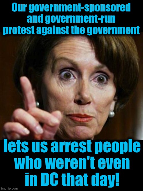 Our government-sponsored and government-run protest against the government lets us arrest people
who weren't even
in DC that day! | image tagged in nancy pelosi no spending problem,blank black | made w/ Imgflip meme maker