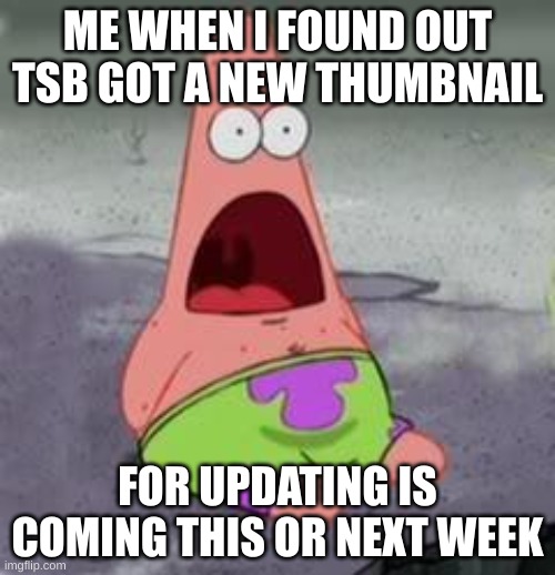 YES | ME WHEN I FOUND OUT TSB GOT A NEW THUMBNAIL; FOR UPDATING IS COMING THIS OR NEXT WEEK | image tagged in suprised patrick | made w/ Imgflip meme maker