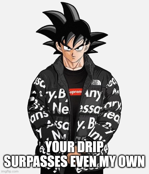 Drip Goku | YOUR DRIP SURPASSES EVEN MY OWN | image tagged in drip goku | made w/ Imgflip meme maker