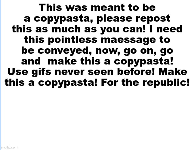 dewit | This was meant to be a copypasta, please repost this as much as you can! I need this pointless maessage to be conveyed, now, go on, go and  make this a copypasta! Use gifs never seen before! Make this a copypasta! For the republic! | image tagged in white | made w/ Imgflip meme maker