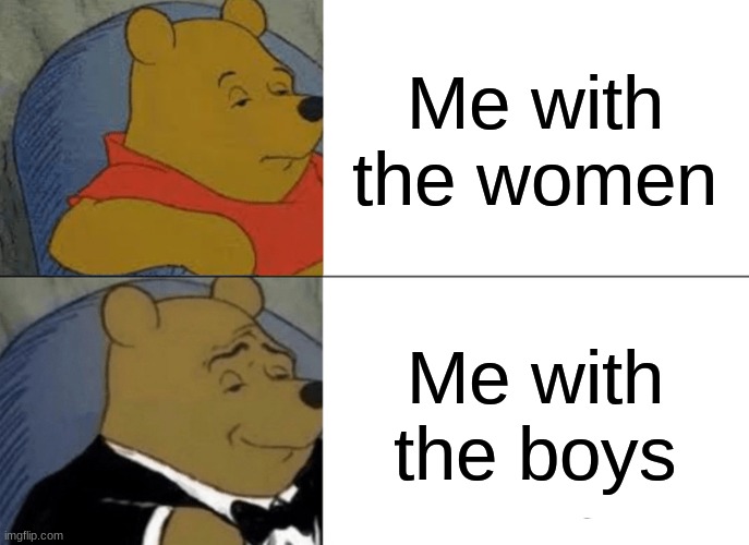 The boys | Me with the women; Me with the boys | image tagged in memes,tuxedo winnie the pooh | made w/ Imgflip meme maker