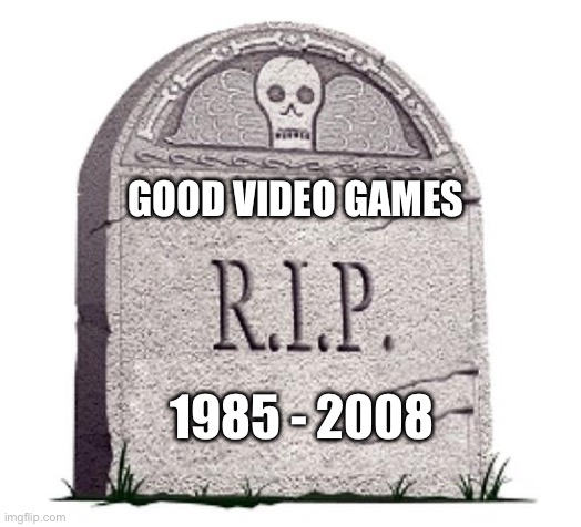 RIP | GOOD VIDEO GAMES; 1985 - 2008 | image tagged in rip | made w/ Imgflip meme maker