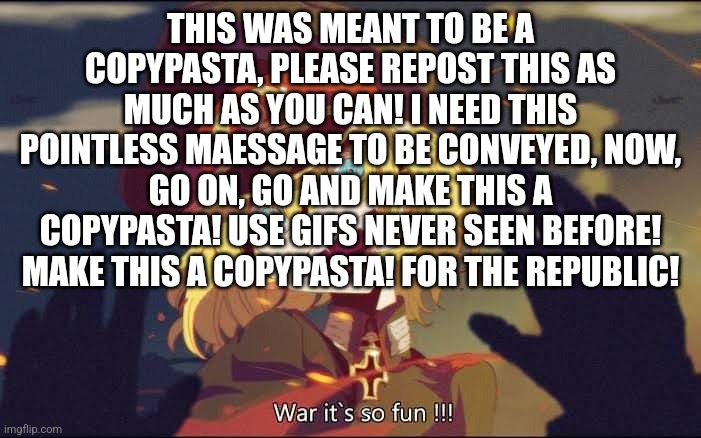 Tanya | THIS WAS MEANT TO BE A COPYPASTA, PLEASE REPOST THIS AS MUCH AS YOU CAN! I NEED THIS POINTLESS MAESSAGE TO BE CONVEYED, NOW, GO ON, GO AND MAKE THIS A COPYPASTA! USE GIFS NEVER SEEN BEFORE! MAKE THIS A COPYPASTA! FOR THE REPUBLIC! | image tagged in tanya | made w/ Imgflip meme maker