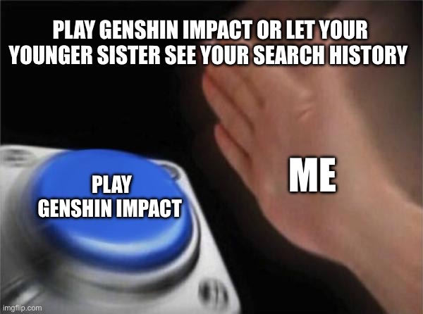 Search history or play Genshin | PLAY GENSHIN IMPACT OR LET YOUR YOUNGER SISTER SEE YOUR SEARCH HISTORY; ME; PLAY GENSHIN IMPACT | image tagged in memes,blank nut button | made w/ Imgflip meme maker