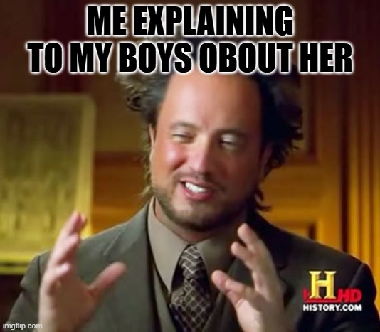 Ancient Aliens | ME EXPLAINING TO MY BOYS OBOUT HER | image tagged in memes,ancient aliens | made w/ Imgflip meme maker