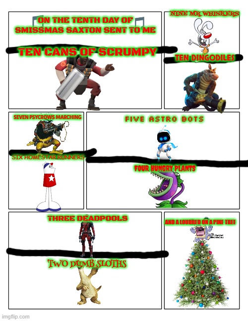 12 days of smissmas 2024 edition: day 10 | NINE MR WHISKERS; ON THE TENTH DAY OF SMISSMAS SAXTON SENT TO ME; TEN CANS OF SCRUMPY; TEN DINGODILES; SEVEN PSYCROWS MARCHING; FIVE ASTRO BOTS; SIX HOMESTAR RUNNERS; FOUR HUNGRY PLANTS; THREE DEADPOOLS; AND A LOUDRED ON A PINE TREE; TWO DUMB SLOTHS | image tagged in 3x2 blank comic strip,demoman,christmas,brandy and mr whiskers,homestar runner | made w/ Imgflip meme maker