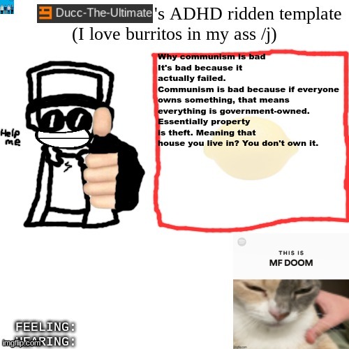 @dawn | Why communism is bad
It's bad because it actually failed.
Communism is bad because if everyone owns something, that means everything is government-owned.
Essentially property is theft. Meaning that house you live in? You don't own it. | image tagged in ducc-the-ultimate's adhd ridden template | made w/ Imgflip meme maker