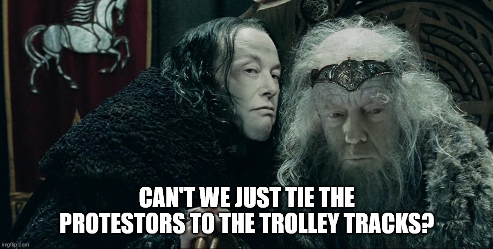 Elon Musk Grima and Donald Trump Theoden | CAN'T WE JUST TIE THE PROTESTORS TO THE TROLLEY TRACKS? | image tagged in elon musk grima and donald trump theoden | made w/ Imgflip meme maker