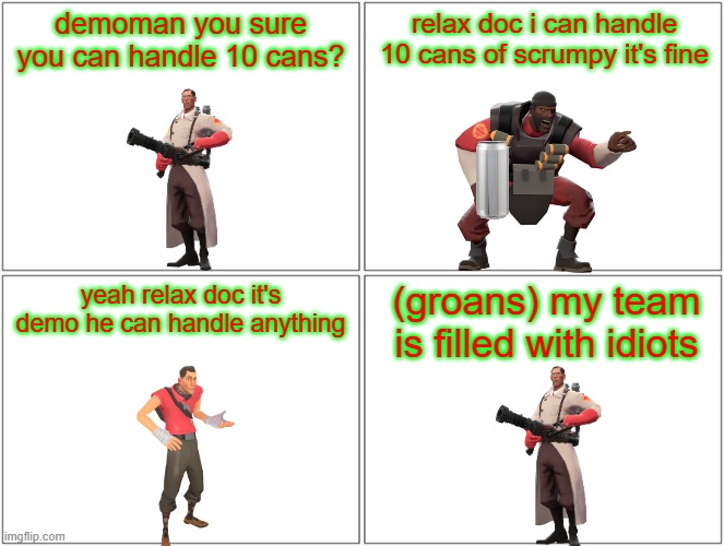 demoman's about to break a world record | demoman you sure you can handle 10 cans? relax doc i can handle 10 cans of scrumpy it's fine; (groans) my team is filled with idiots; yeah relax doc it's demo he can handle anything | image tagged in memes,blank comic panel 2x2,demoman,tf2,smissmas | made w/ Imgflip meme maker