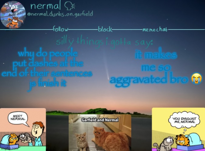 nermal :speak: | why do people put dashes at the end of their sentences 
js finish it; it makes me so aggravated bro 😭 | image tagged in nermal speak | made w/ Imgflip meme maker