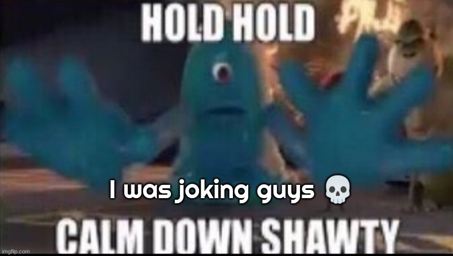 Calm down shawty | I was joking guys 💀 | image tagged in calm down shawty | made w/ Imgflip meme maker