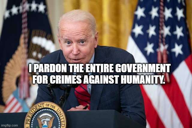 Biden Whisper | I PARDON THE ENTIRE GOVERNMENT FOR CRIMES AGAINST HUMANITY. | image tagged in biden whisper | made w/ Imgflip meme maker