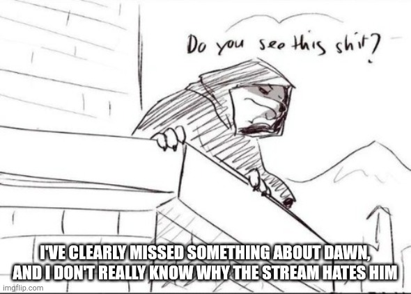 Death do you see this shit? | I'VE CLEARLY MISSED SOMETHING ABOUT DAWN, AND I DON'T REALLY KNOW WHY THE STREAM HATES HIM | image tagged in death do you see this shit | made w/ Imgflip meme maker