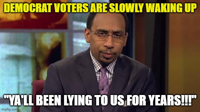 Stephen Smith | DEMOCRAT VOTERS ARE SLOWLY WAKING UP; "YA'LL BEEN LYING TO US FOR YEARS!!!" | image tagged in stephen smith | made w/ Imgflip meme maker