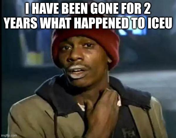 what happened | I HAVE BEEN GONE FOR 2 YEARS WHAT HAPPENED TO ICEU | image tagged in memes,y'all got any more of that | made w/ Imgflip meme maker