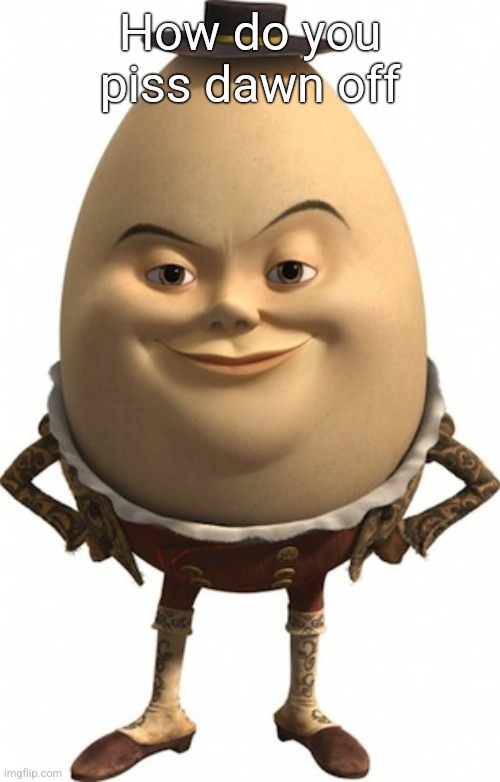 humpty dumpty | How do you piss dawn off | image tagged in humpty dumpty | made w/ Imgflip meme maker