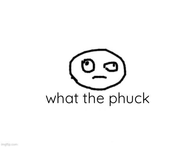 w h a t | what the phuck | image tagged in w h a t | made w/ Imgflip meme maker