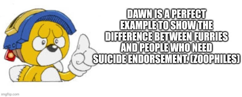 Tails doll says | DAWN IS A PERFECT EXAMPLE TO SHOW THE DIFFERENCE BETWEEN FURRIES AND PEOPLE WHO NEED SUICIDE ENDORSEMENT. (ZOOPHILES) | image tagged in tails doll says | made w/ Imgflip meme maker