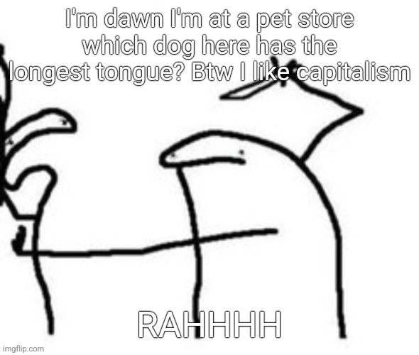 Mnbnnnbngghhrrhhnnnngghhhh | I'm dawn I'm at a pet store which dog here has the longest tongue? Btw I like capitalism; RAHHHH | image tagged in mnbnnnbngghhrrhhnnnngghhhh | made w/ Imgflip meme maker