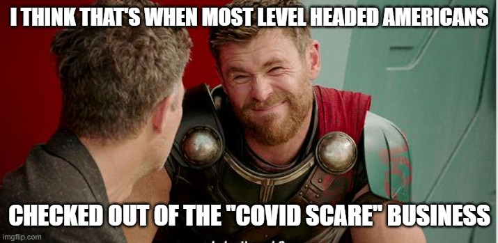 Thor is he though | I THINK THAT'S WHEN MOST LEVEL HEADED AMERICANS CHECKED OUT OF THE "COVID SCARE" BUSINESS | image tagged in thor is he though | made w/ Imgflip meme maker