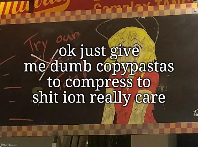 ok just give me dumb copypastas to compress to shit ion really care | made w/ Imgflip meme maker