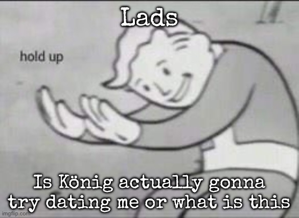 Explain me | Lads; Is König actually gonna try dating me or what is this | image tagged in fallout hold up,msmg | made w/ Imgflip meme maker