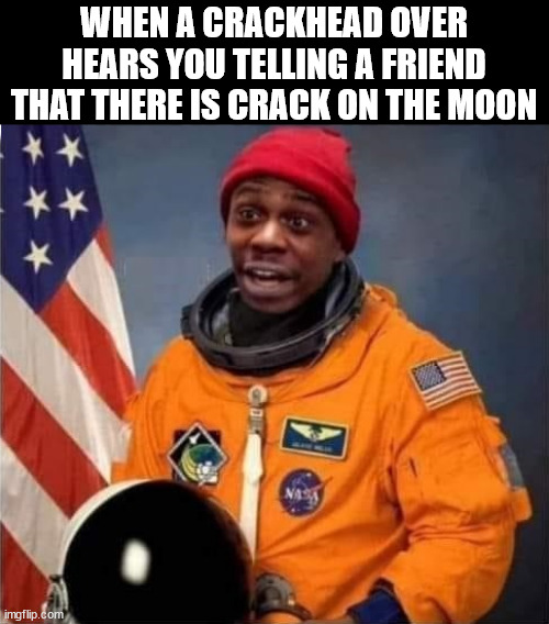 When you want some more crack | WHEN A CRACKHEAD OVER HEARS YOU TELLING A FRIEND THAT THERE IS CRACK ON THE MOON | image tagged in crackhead | made w/ Imgflip meme maker