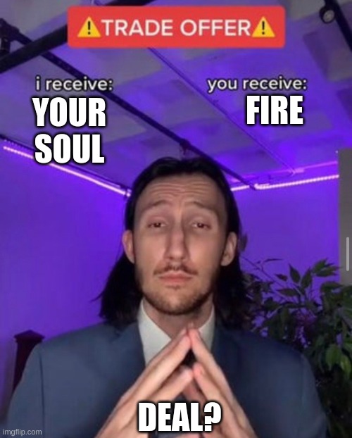 i receive you receive | FIRE; YOUR SOUL; DEAL? | image tagged in i receive you receive | made w/ Imgflip meme maker