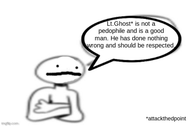 stickman speech bubble | Lt.Ghost* is not a pedophile and is a good man. He has done nothing wrong and should be respected. *attackthedpoint | image tagged in stickman speech bubble | made w/ Imgflip meme maker