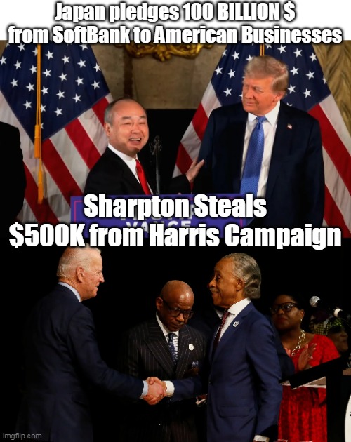 That Trump hanging with those rotten Billionaires | Japan pledges 100 BILLION $ from SoftBank to American Businesses; Sharpton Steals $500K from Harris Campaign | image tagged in trump friends invest in us japan softbank meme | made w/ Imgflip meme maker