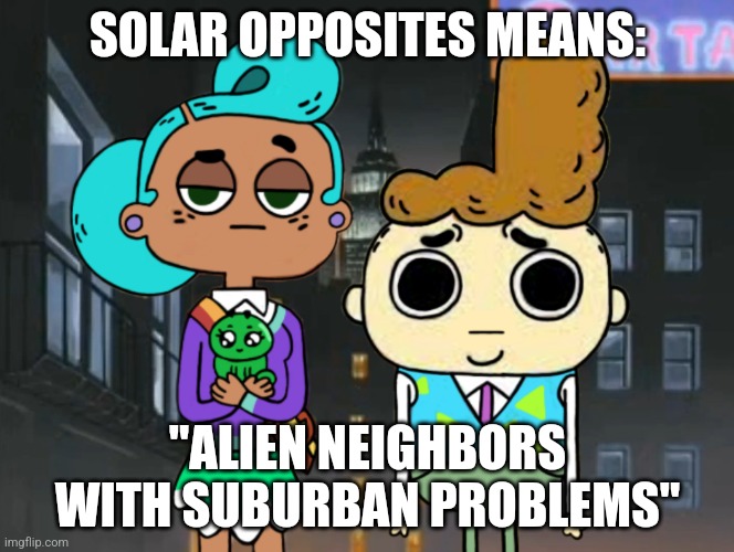 What "Solar Opposites" actually means... | SOLAR OPPOSITES MEANS:; "ALIEN NEIGHBORS WITH SUBURBAN PROBLEMS" | image tagged in a-morty-can gothic,solar opposites,rick and morty,cupcake and dino,funny,memes | made w/ Imgflip meme maker