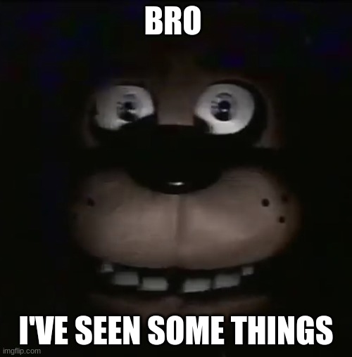 ur ur ur ur | BRO; I'VE SEEN SOME THINGS | image tagged in freddy | made w/ Imgflip meme maker