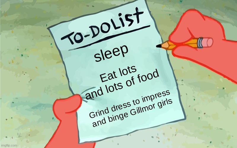 patrick to do list actually blank | sleep; Eat lots and lots of food; Grind dress to impress and binge Gillmor girls | image tagged in patrick to do list actually blank | made w/ Imgflip meme maker