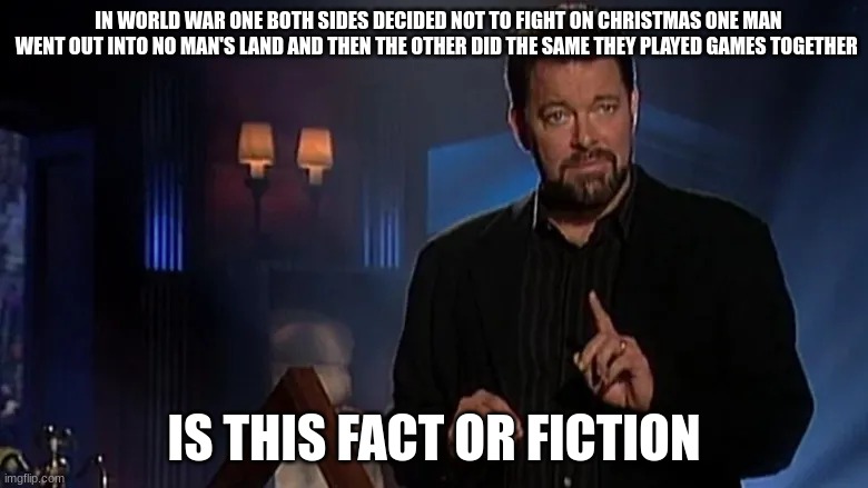 let me know in the comments | IN WORLD WAR ONE BOTH SIDES DECIDED NOT TO FIGHT ON CHRISTMAS ONE MAN WENT OUT INTO NO MAN'S LAND AND THEN THE OTHER DID THE SAME THEY PLAYED GAMES TOGETHER; IS THIS FACT OR FICTION | image tagged in jonathan frakes | made w/ Imgflip meme maker