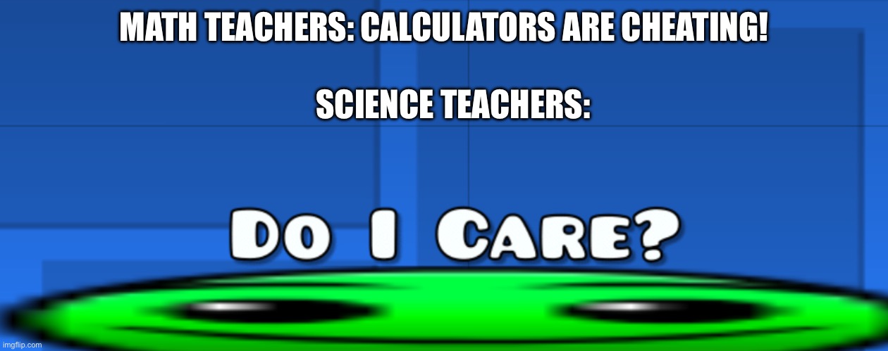 Bro getting out that calculator to answer a question | MATH TEACHERS: CALCULATORS ARE CHEATING! SCIENCE TEACHERS: | image tagged in w,science teacher,maths | made w/ Imgflip meme maker