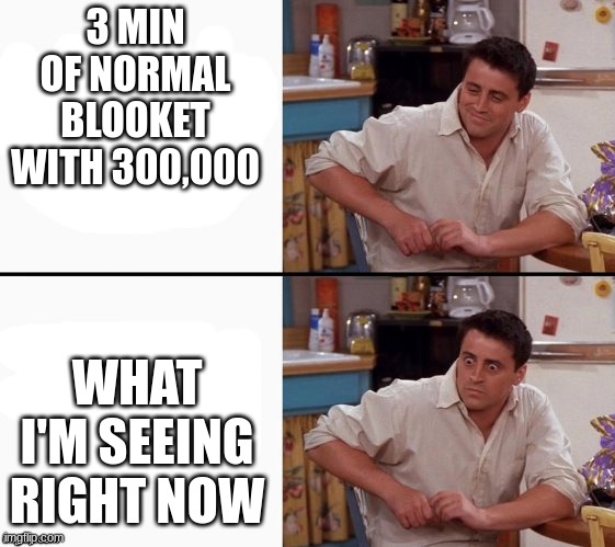 Comprehending Joey | 3 MIN OF NORMAL BLOOKET WITH 300,000 WHAT I'M SEEING RIGHT NOW | image tagged in comprehending joey | made w/ Imgflip meme maker