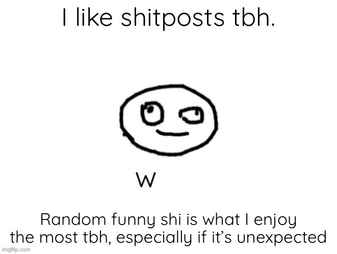 W h a t, but just w | I like shitposts tbh. Random funny shi is what I enjoy the most tbh, especially if it’s unexpected | image tagged in w h a t but just w | made w/ Imgflip meme maker